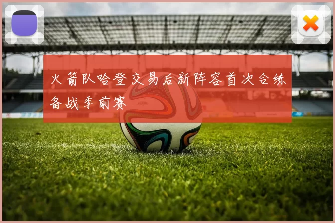 火箭队哈登交易后新阵容首次合练备战季前赛