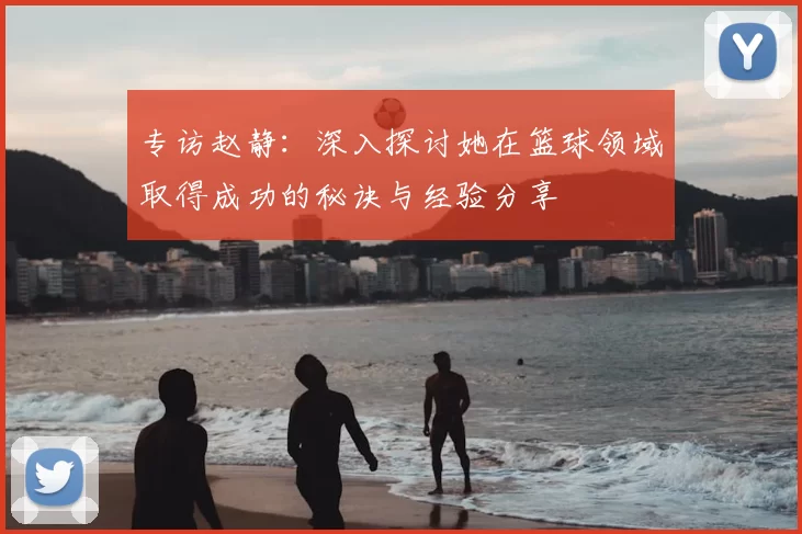 专访赵静：深入探讨她在篮球领域取得成功的秘诀与经验分享