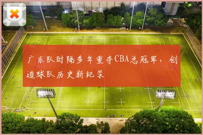 广东队时隔多年重夺CBA总冠军，创造球队历史新纪录