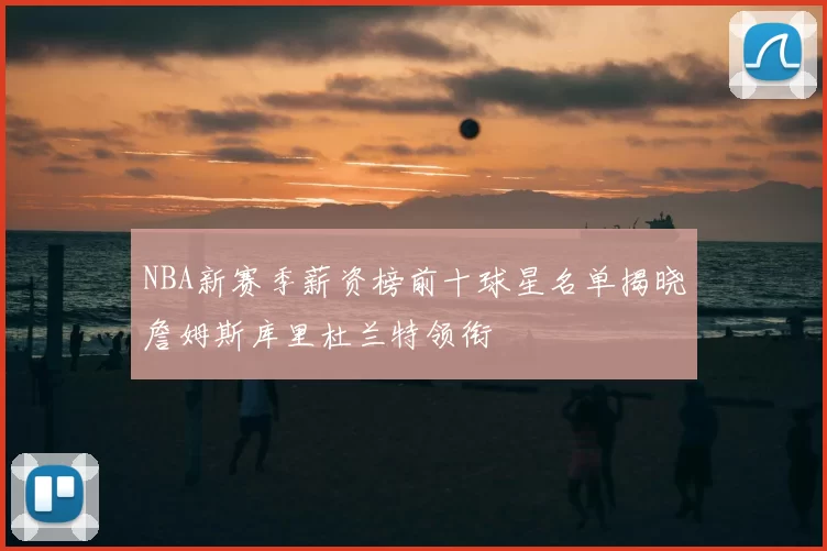 NBA新赛季薪资榜前十球星名单揭晓詹姆斯库里杜兰特领衔