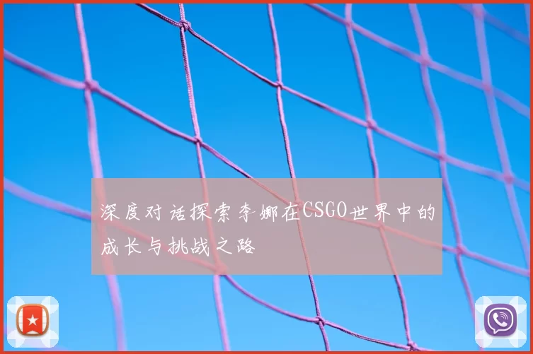 深度对话探索李娜在CSGO世界中的成长与挑战之路