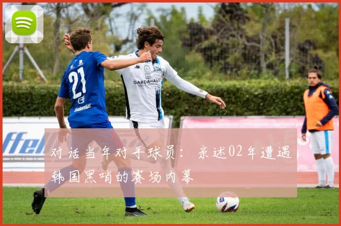 对话当年对手球员:亲述02年遭遇韩国黑哨的赛场内幕