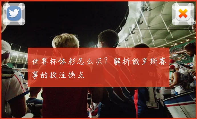 世界杯体彩怎么买？解析俄罗斯赛事的投注热点