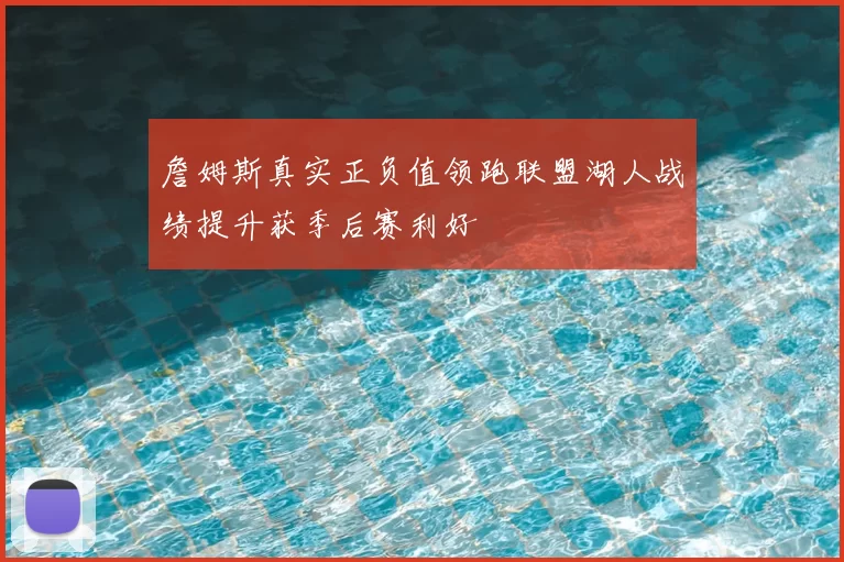 詹姆斯真实正负值领跑联盟湖人战绩提升获季后赛利好