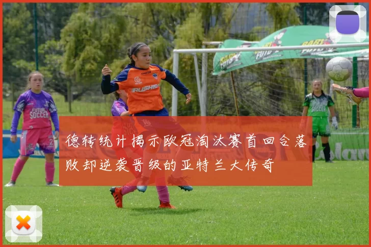 德转统计揭示欧冠淘汰赛首回合落败却逆袭晋级的亚特兰大传奇
