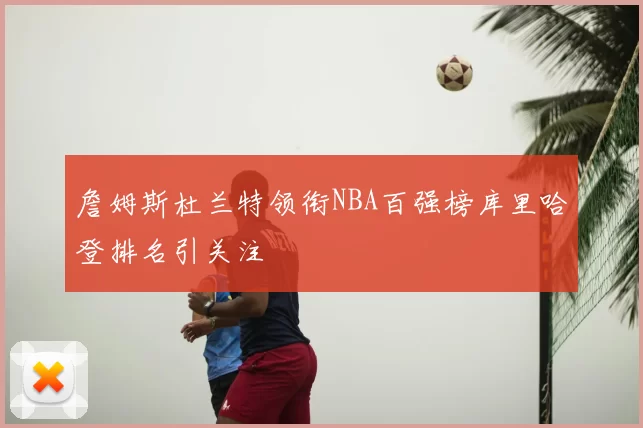 詹姆斯杜兰特领衔NBA百强榜库里哈登排名引关注