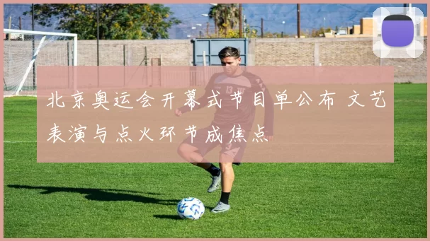 北京奥运会开幕式节目单公布 文艺表演与点火环节成焦点