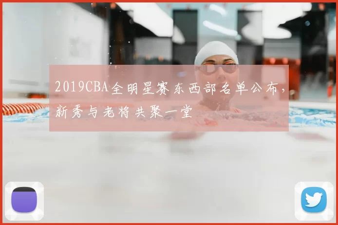 2019CBA全明星赛东西部名单公布，新秀与老将共聚一堂