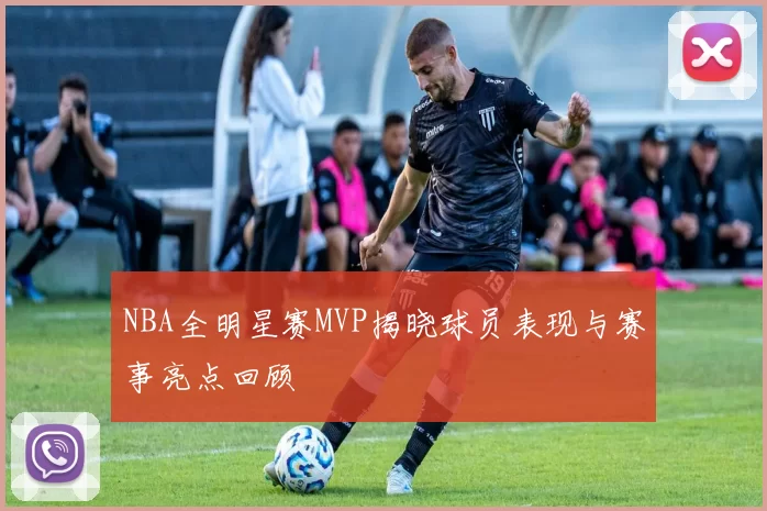 NBA全明星赛MVP揭晓球员表现与赛事亮点回顾
