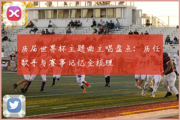 历届世界杯主题曲主唱盘点：历任歌手与赛事记忆全梳理