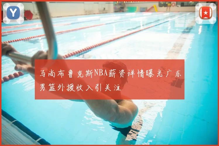 马尚布鲁克斯NBA薪资详情曝光广东男篮外援收入引关注