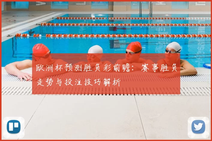 欧洲杯预测胜负彩前瞻:赛事胜负走势与投注技巧解析