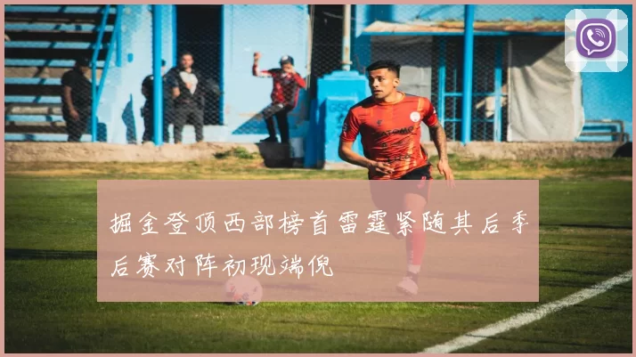 掘金登顶西部榜首雷霆紧随其后季后赛对阵初现端倪