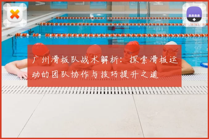 广州滑板队战术解析：探索滑板运动的团队协作与技巧提升之道