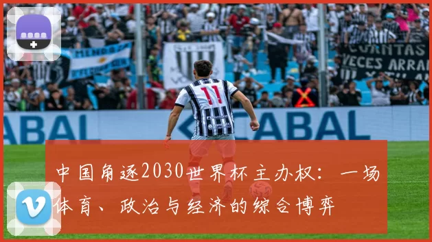 中国角逐2030世界杯主办权：一场体育、政治与经济的综合博弈