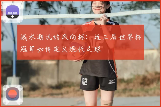 战术潮流的风向标：近三届世界杯冠军如何定义现代足球