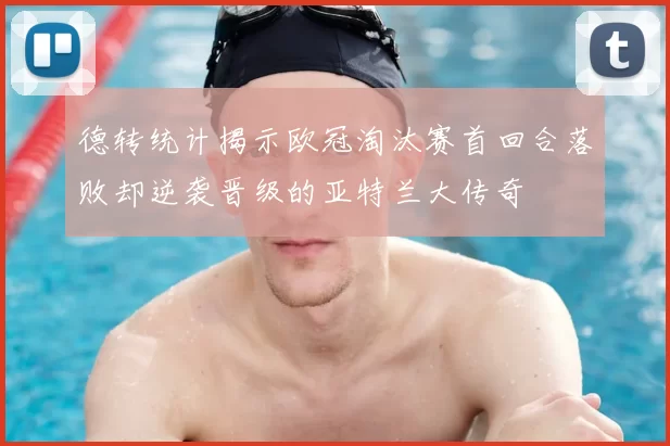 德转统计揭示欧冠淘汰赛首回合落败却逆袭晋级的亚特兰大传奇