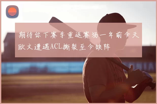 期待你下赛季重返赛场一年前今天欧文遭遇ACL撕裂至今缺阵