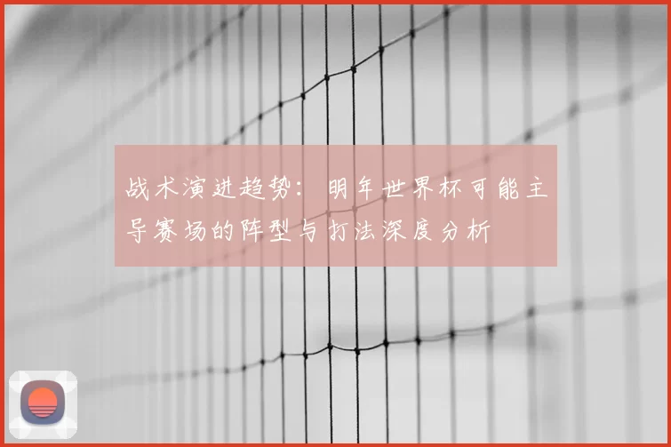 战术演进趋势:明年世界杯可能主导赛场的阵型与打法深度分析