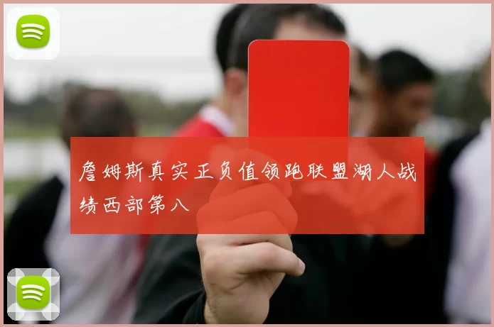 詹姆斯真实正负值领跑联盟湖人战绩西部第八