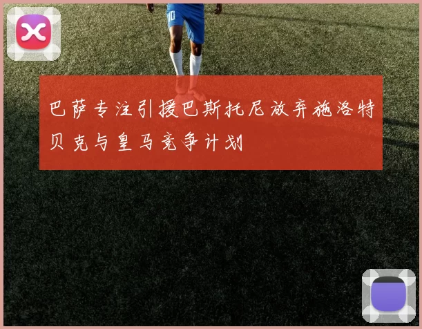 巴萨专注引援巴斯托尼放弃施洛特贝克与皇马竞争计划