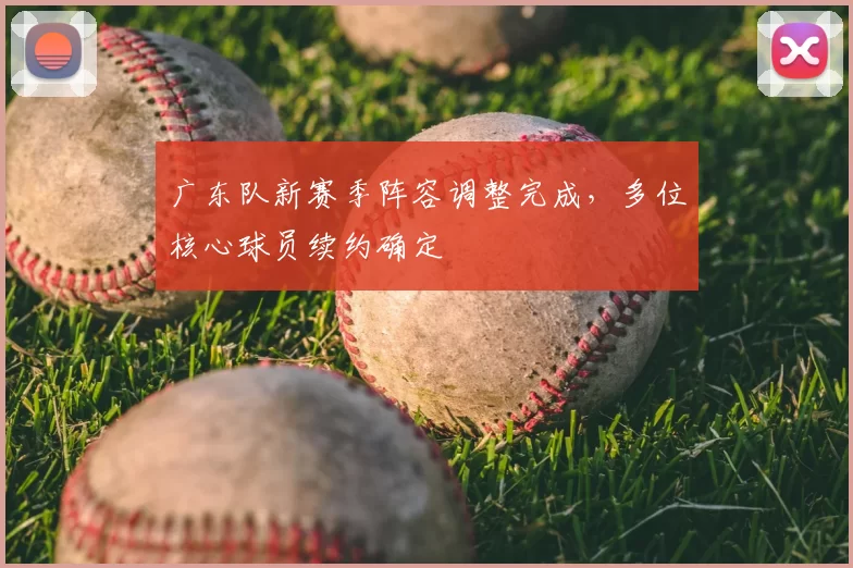 广东队新赛季阵容调整完成,多位核心球员续约确定