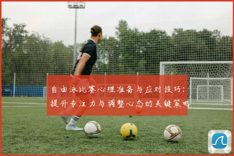 自由泳比赛心理准备与应对技巧:提升专注力与调整心态的关键策略