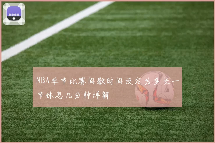 NBA单节比赛间歇时间设定为多长一节休息几分钟详解