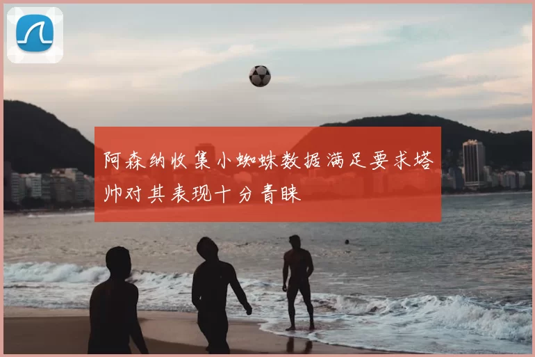 阿森纳收集小蜘蛛数据满足要求塔帅对其表现十分青睐