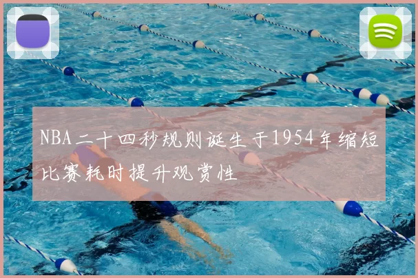 NBA二十四秒规则诞生于1954年缩短比赛耗时提升观赏性