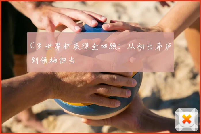 C罗世界杯表现全回顾：从初出茅庐到领袖担当