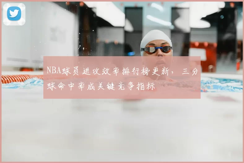 NBA球员进攻效率排行榜更新，三分球命中率成关键竞争指标