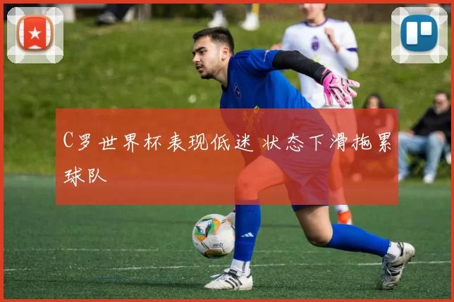 C罗世界杯表现低迷 状态下滑拖累球队