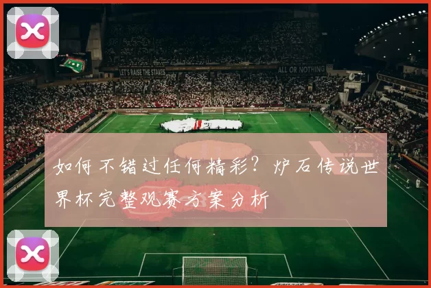 如何不错过任何精彩？炉石传说世界杯完整观赛方案分析