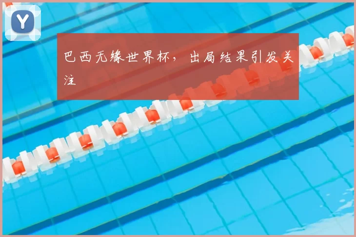 巴西无缘世界杯,出局结果引发关注
