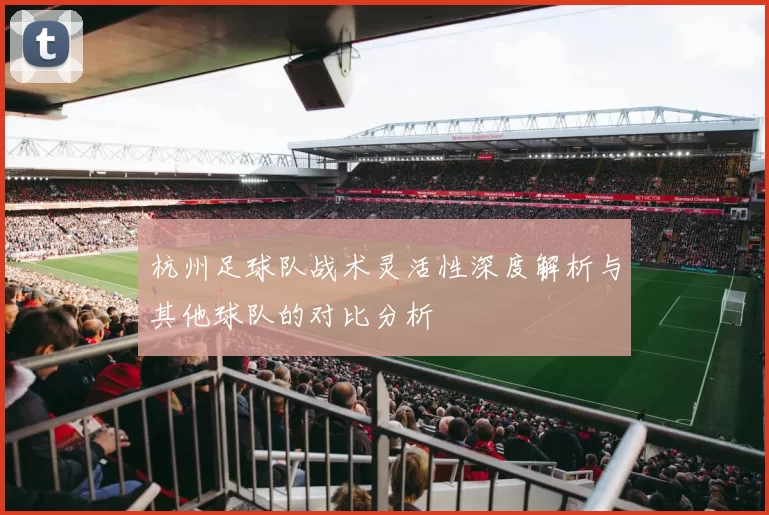 杭州足球队战术灵活性深度解析与其他球队的对比分析