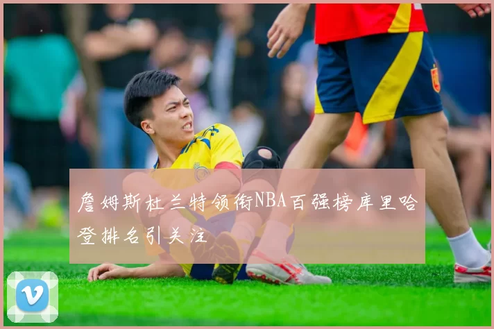 詹姆斯杜兰特领衔NBA百强榜库里哈登排名引关注