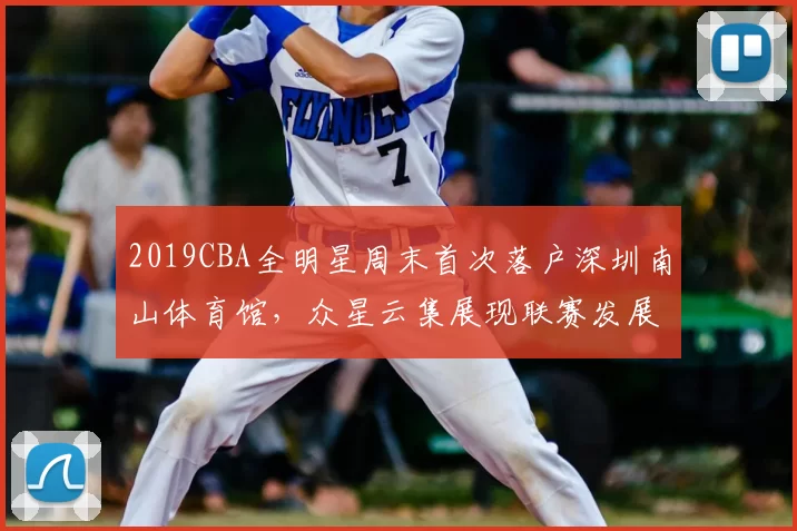 2019CBA全明星周末首次落户深圳南山体育馆，众星云集展现联赛发展新高度