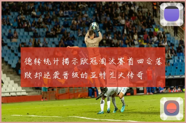 德转统计揭示欧冠淘汰赛首回合落败却逆袭晋级的亚特兰大传奇