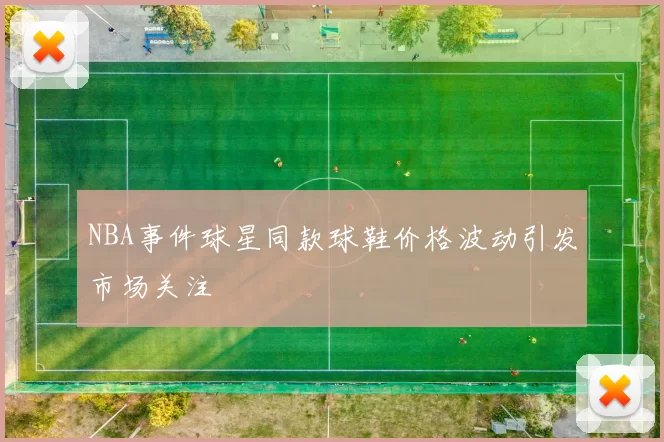 NBA事件球星同款球鞋价格波动引发市场关注