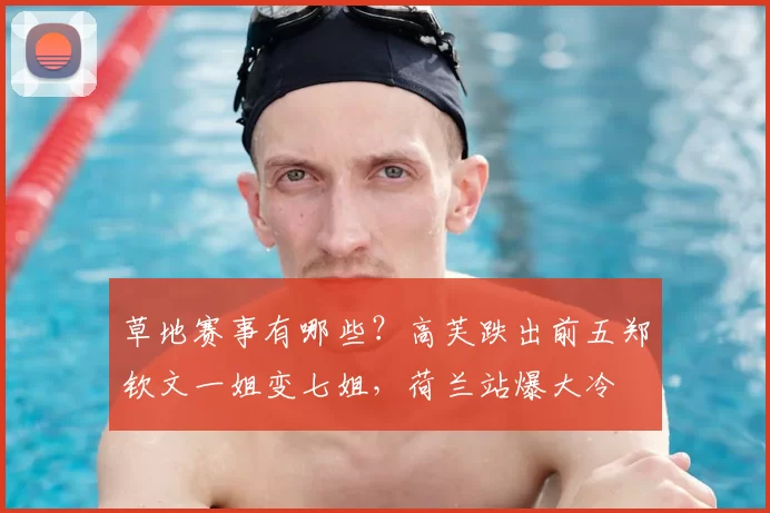 草地赛事有哪些？高芙跌出前五郑钦文一姐变七姐，荷兰站爆大冷