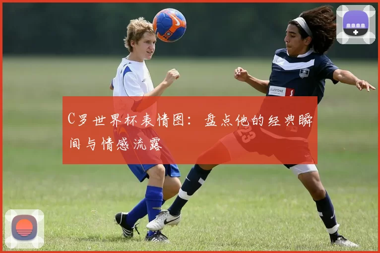 C罗世界杯表情图:盘点他的经典瞬间与情感流露