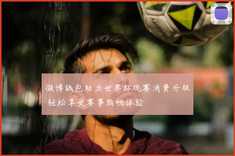 微博钱包助力世界杯观赛消费升级 轻松享受赛事购物体验