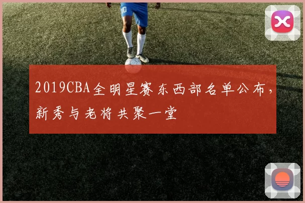 2019CBA全明星赛东西部名单公布，新秀与老将共聚一堂