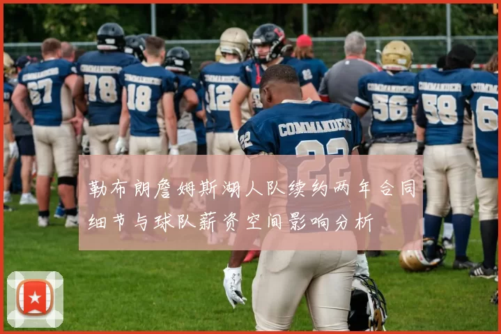 勒布朗詹姆斯湖人队续约两年合同细节与球队薪资空间影响分析