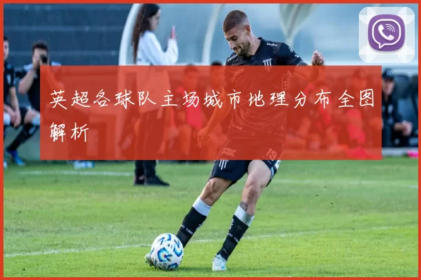 英超各球队主场城市地理分布全图解析