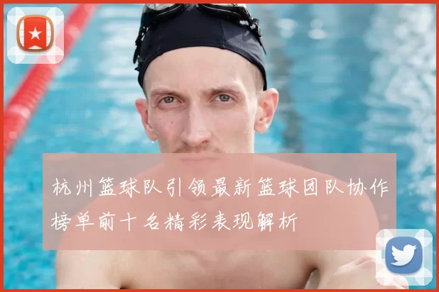杭州篮球队引领最新篮球团队协作榜单前十名精彩表现解析
