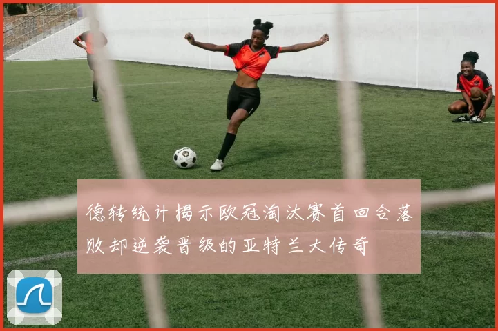 德转统计揭示欧冠淘汰赛首回合落败却逆袭晋级的亚特兰大传奇