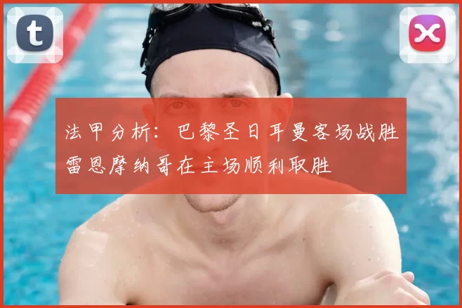 法甲分析:巴黎圣日耳曼客场战胜雷恩摩纳哥在主场顺利取胜