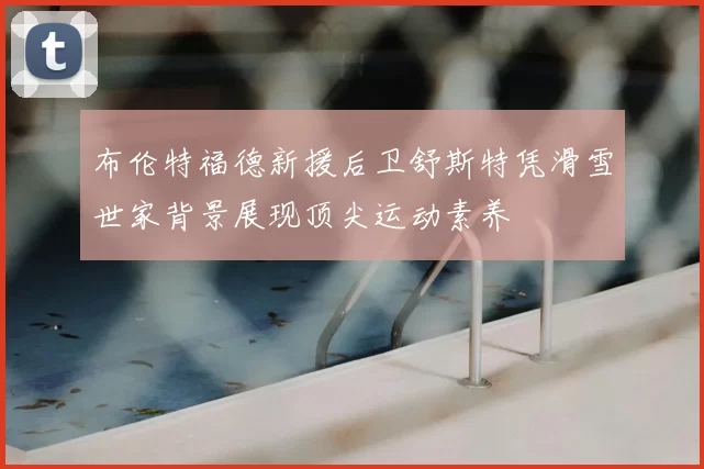 布伦特福德新援后卫舒斯特凭滑雪世家背景展现顶尖运动素养